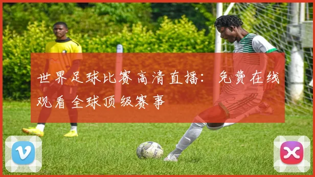 世界足球比赛高清直播：免费在线观看全球顶级赛事