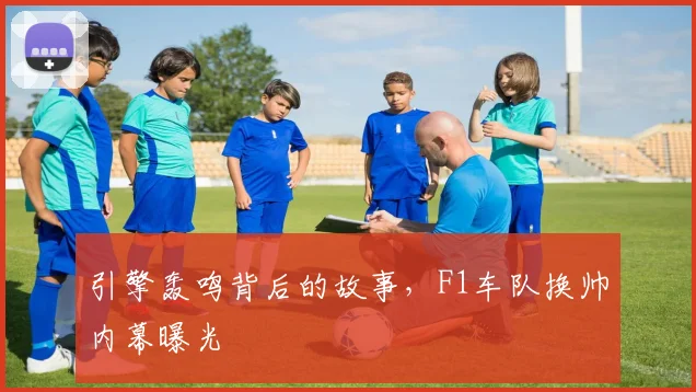 引擎轰鸣背后的故事，F1车队换帅内幕曝光
