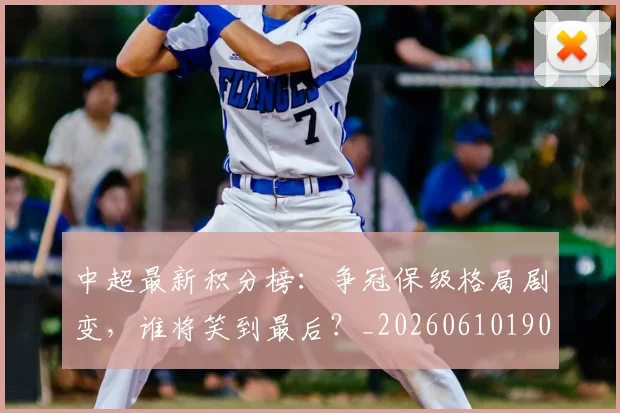 中超最新积分榜：争冠保级格局剧变，谁将笑到最后？_20260610190418