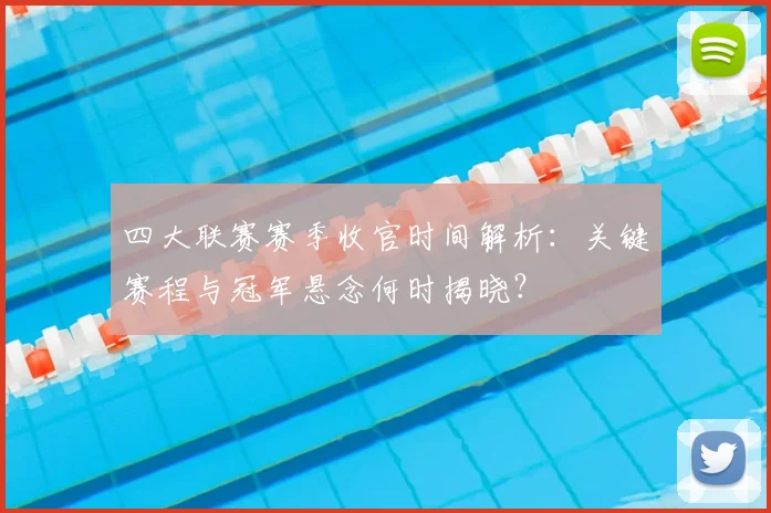 四大联赛赛季收官时间解析：关键赛程与冠军悬念何时揭晓？