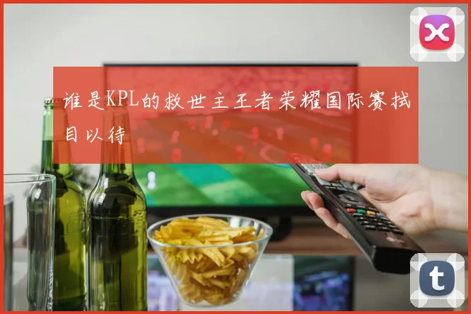 谁是KPL的救世主王者荣耀国际赛拭目以待