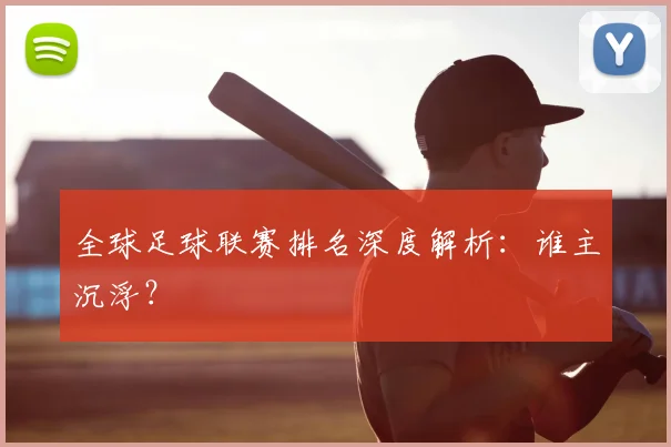 全球足球联赛排名深度解析：谁主沉浮？