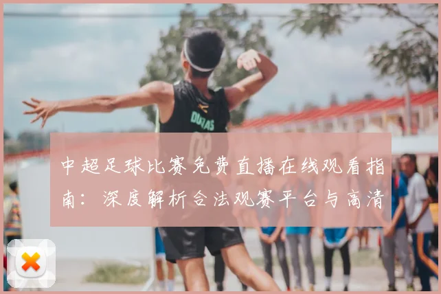 中超足球比赛免费直播在线观看指南:深度解析合法观赛平台与高清流畅技巧_20260611140949