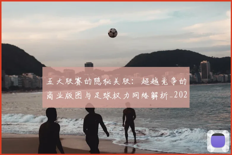五大联赛的隐秘关联:超越竞争的商业版图与足球权力网络解析_20260611141755