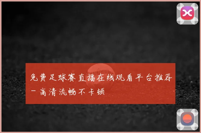 免费足球赛直播在线观看平台推荐 - 高清流畅不卡顿