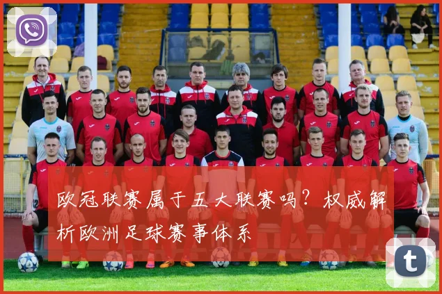 欧冠联赛属于五大联赛吗？权威解析欧洲足球赛事体系