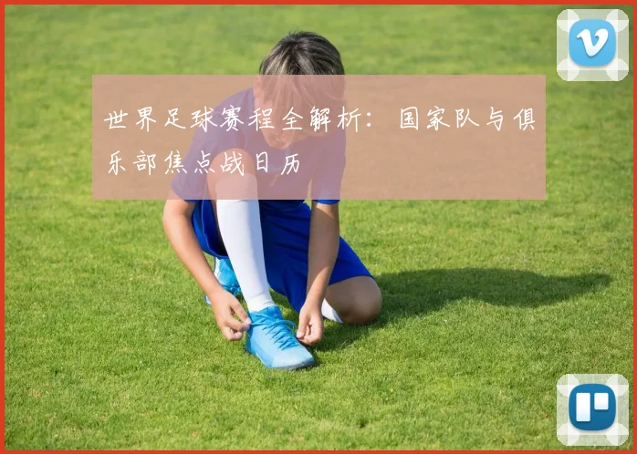 世界足球赛程全解析:国家队与俱乐部焦点战日历