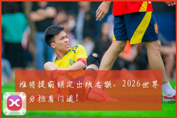 谁将提前锁定出线名额，2026世界杯分档看门道！