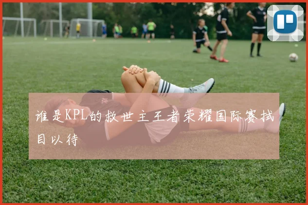 谁是KPL的救世主王者荣耀国际赛拭目以待