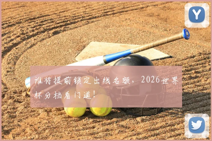 谁将提前锁定出线名额，2026世界杯分档看门道！