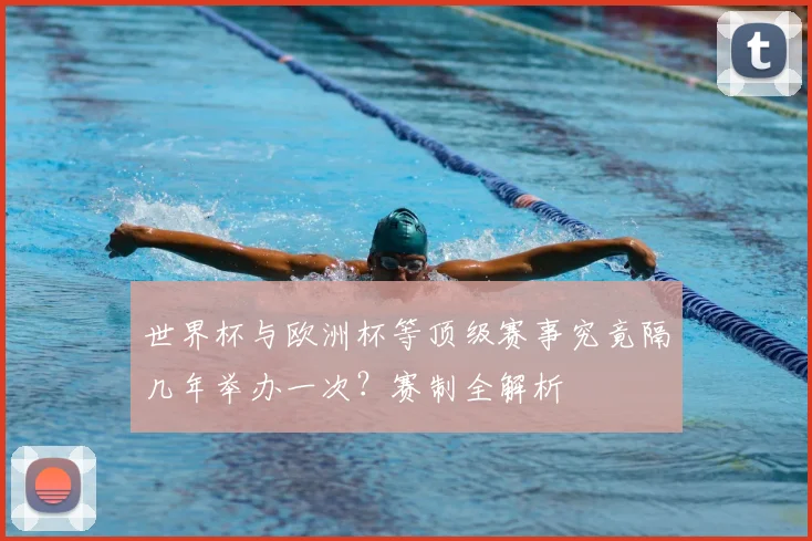 世界杯与欧洲杯等顶级赛事究竟隔几年举办一次？赛制全解析