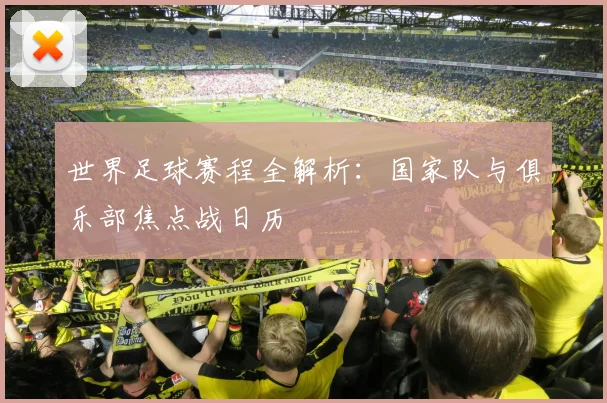 世界足球赛程全解析：国家队与俱乐部焦点战日历