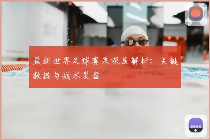 最新世界足球赛果深度解析：关键数据与战术复盘