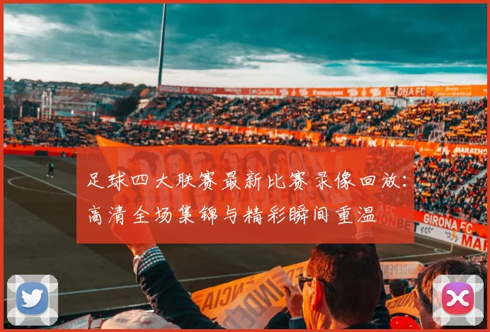 足球四大联赛最新比赛录像回放:高清全场集锦与精彩瞬间重温