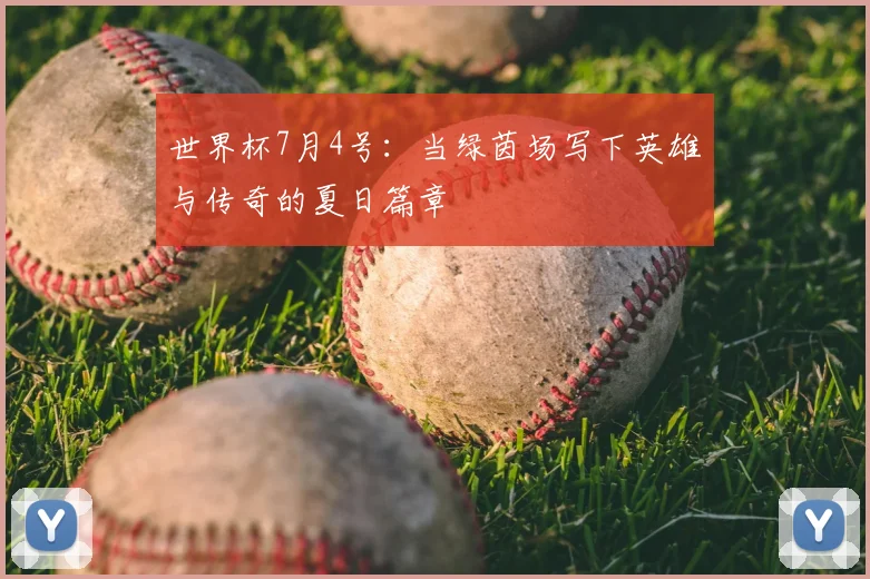 世界杯7月4号：当绿茵场写下英雄与传奇的夏日篇章