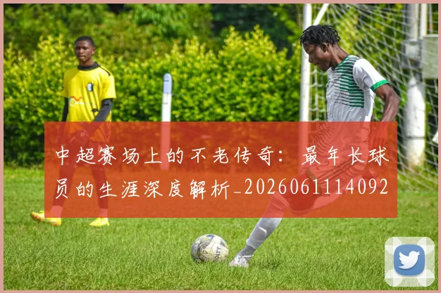 中超赛场上的不老传奇:最年长球员的生涯深度解析_20260611140924