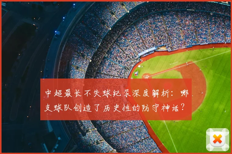 中超最长不失球纪录深度解析:哪支球队创造了历史性的防守神话?_20260610190423