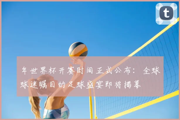 年世界杯开赛时间正式公布：全球球迷瞩目的足球盛宴即将揭幕