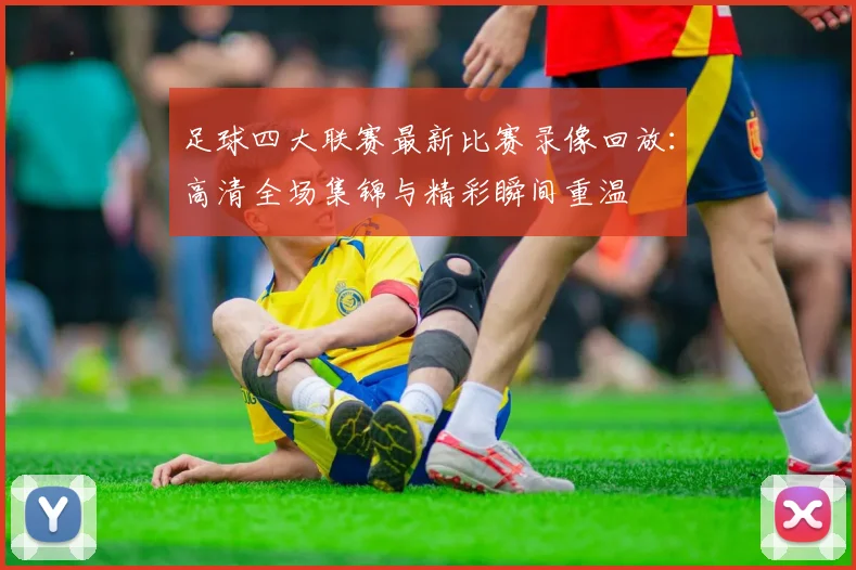 足球四大联赛最新比赛录像回放:高清全场集锦与精彩瞬间重温