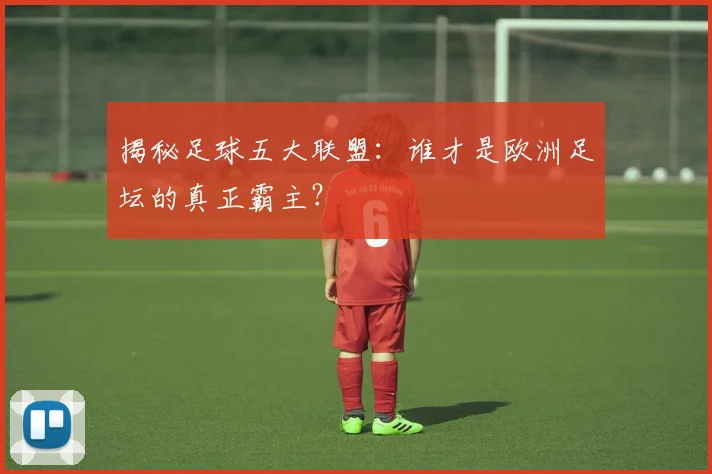 揭秘足球五大联盟:谁才是欧洲足坛的真正霸主?
