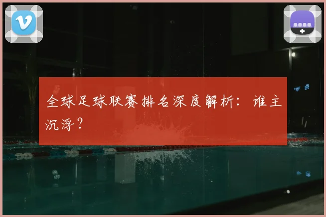 全球足球联赛排名深度解析：谁主沉浮？