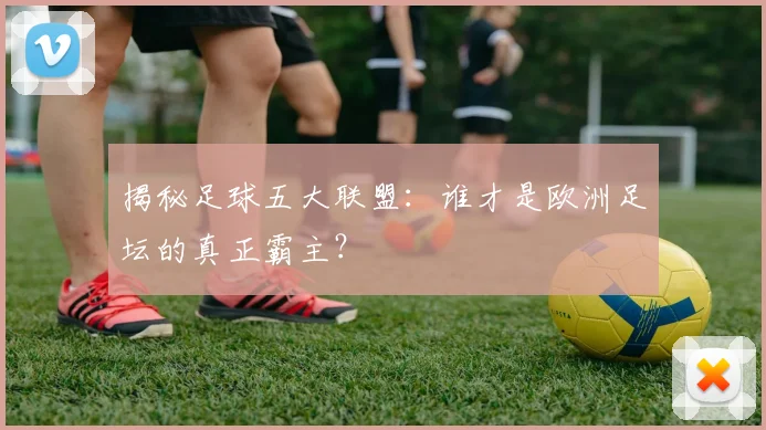 揭秘足球五大联盟：谁才是欧洲足坛的真正霸主？