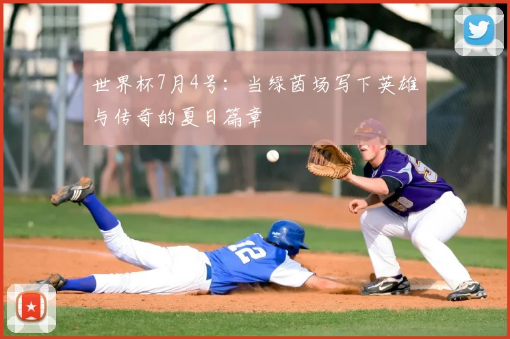 世界杯7月4号:当绿茵场写下英雄与传奇的夏日篇章