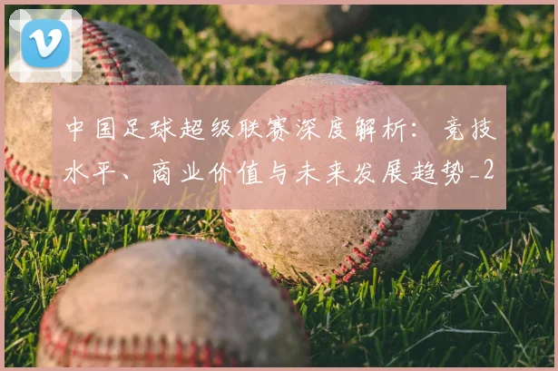 中国足球超级联赛深度解析:竞技水平、商业价值与未来发展趋势_20260610190318